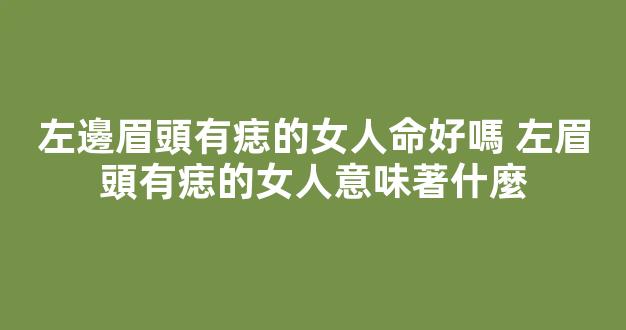 左邊眉頭有痣的女人命好嗎 左眉頭有痣的女人意味著什麼